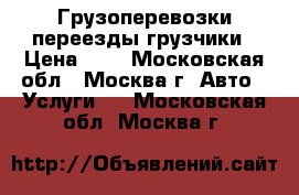 Грузоперевозки переезды грузчики › Цена ­ 1 - Московская обл., Москва г. Авто » Услуги   . Московская обл.,Москва г.